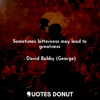  Sometimes bitterness may lead to greatness... - David Bobby (George) - Quotes Donut