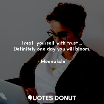 Treat  yourself with trust ...
Definitely one day you will bloom.