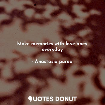  Make memories with love ones everyday... - Anastasia purea - Quotes Donut