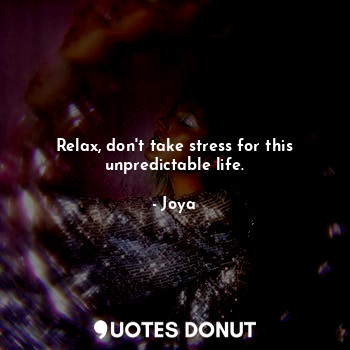 Relax, don't take stress for this unpredictable life.