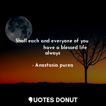  Shall each and everyone of you 
                have a blessed life always... - Anastasia purea - Quotes Donut