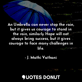 An Umbrella can never stop the rain, but it gives us courage to stand in the rain, similarly Hope will not always bring success, but it gives courage to face many challenges in life.