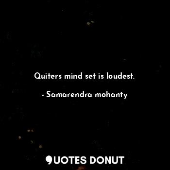 Quiters mind set is loudest.