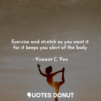 Exercise and stretch as you want it for it keeps you alert of the body