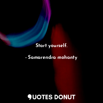 Start yourself.