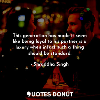  This generation has made it seem like being loyal to his partner is a luxury whe... - Shraddha Singh - Quotes Donut