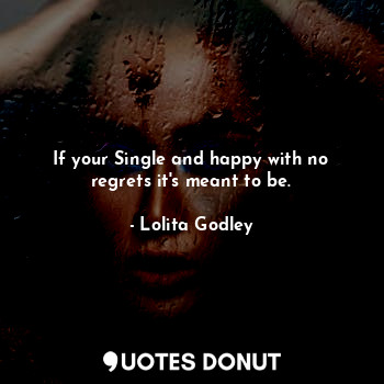 If your Single and happy with no regrets it's meant to be.