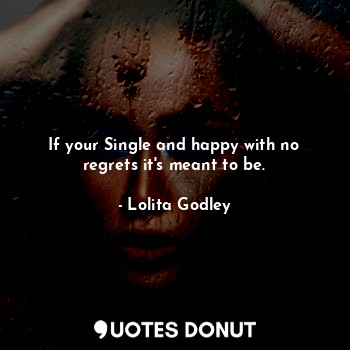  If your Single and happy with no regrets it's meant to be.... - Lo Godley - Quotes Donut