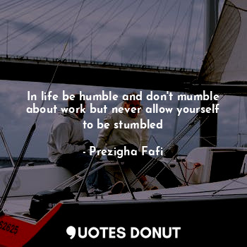  In life be humble and don't mumble about work but never allow yourself to be stu... - Prezigha Fafi - Quotes Donut