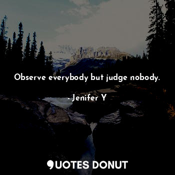 Observe everybody but judge nobody.