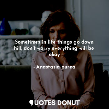  Sometimes in life things go down hill, don't worry everything will be okay... - Anastasia purea - Quotes Donut