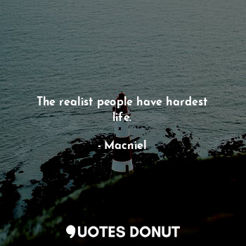 The realist people have hardest life.