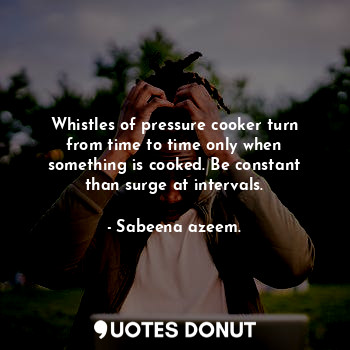 Whistles of pressure cooker turn from time to time only when something is cooked. Be constant than surge at intervals.