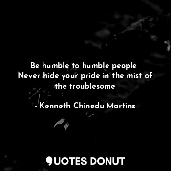 Be humble to humble people 
Never hide your pride in the mist of the troublesome