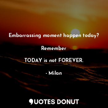  Embarrassing moment happen today?

Remember

TODAY is not FOREVER.... - Milan - Quotes Donut