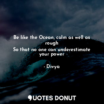  Be like the Ocean, calm as well as rough
So that no one can underestimate your p... - Divya - Quotes Donut