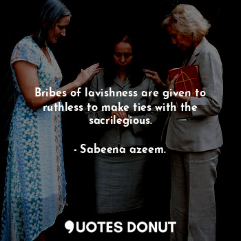  Bribes of lavishness are given to ruthless to make ties with the sacrilegious.... - Sabeena azeem. - Quotes Donut