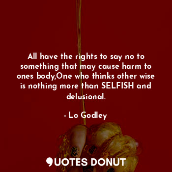  All have the rights to say no to something that may cause harm to ones body,One ... - Lo Godley - Quotes Donut