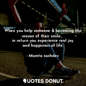 When you help someone & becoming the reason of their smile... 
in return you experience real joy and happiness of life.