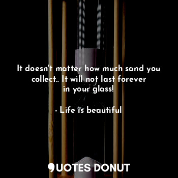  It doesn't matter how much sand you collect.. It will not last forever in your g... - Life is beautiful - Quotes Donut