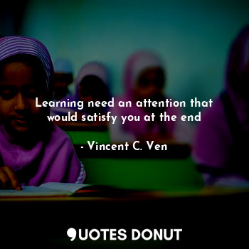  Learning need an attention that would satisfy you at the end... - Vincent C. Ven - Quotes Donut