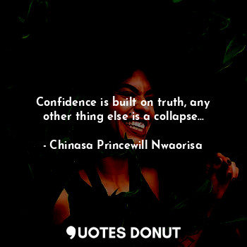 Confidence is built on truth, any other thing else is a collapse...