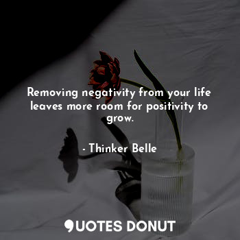 Removing negativity from your life leaves more room for positivity to grow.
