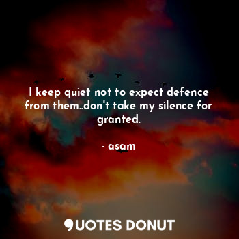  I keep quiet not to expect defence from them..don't take my silence for granted.... - asam - Quotes Donut