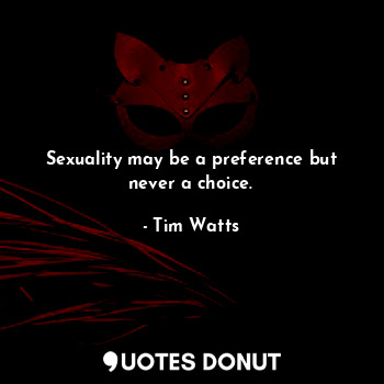 Sexuality may be a preference but never a choice.