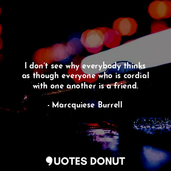  I don’t see why everybody thinks as though everyone who is cordial with one anot... - Marcquiese Burrell - Quotes Donut