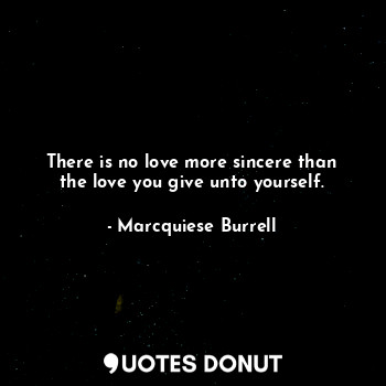 There is no love more sincere than the love you give unto yourself.