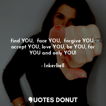  find YOU,  face YOU,  forgive YOU, accept YOU, love YOU, be YOU, for YOU and onl... - Inkerbell - Quotes Donut