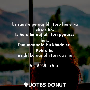  Us raaste pe aaj bhi tere hone ka ehsas hai
Is hoto ko aaj bhi teri pyaasss hai.... - ?Ｚ??ŕ?ⓣεя - Quotes Donut