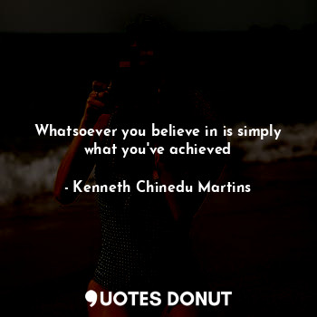 Whatsoever you believe in is simply what you've achieved