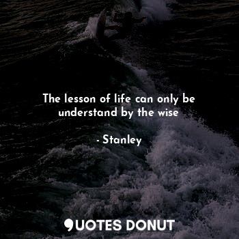 The lesson of life can only be understand by the wise