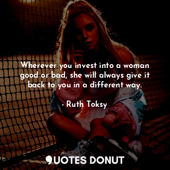  Wherever you invest into a woman good or bad, she will always give it back to yo... - Ruth Toksy - Quotes Donut