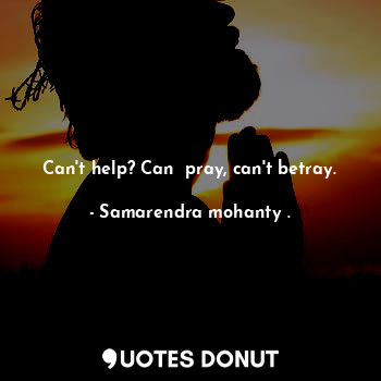  Can't help? Can  pray, can't betray.... - Samarendra mohanty . - Quotes Donut