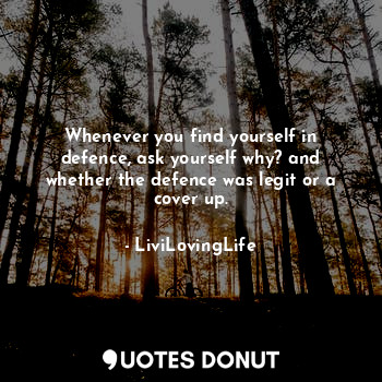 Whenever you find yourself in defence, ask yourself why? and whether the defence was legit or a cover up.