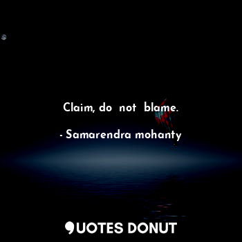 Claim, do  not  blame.
