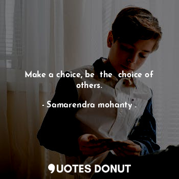  Make a choice, be  the  choice of others.... - Samarendra mohanty . - Quotes Donut