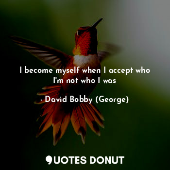  I become myself when I accept who I'm not who I was... - David Bobby (George) - Quotes Donut