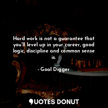 Hard work is not a guarantee that you'll level up in your career, good logic, discipline and common sense is.