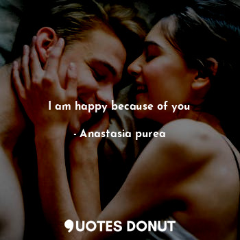  I am happy because of you... - Anastasia purea - Quotes Donut