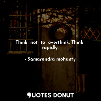 Think  not  to  overthink. Think  rapidly.