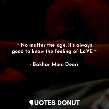  ~ No matter the age, it's always good to know the feeling of LoVE ~... - Bakhar Moni Deori - Quotes Donut