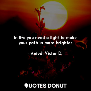 In life you need a light to make your path in more brighter