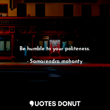 Be humble to your politeness.