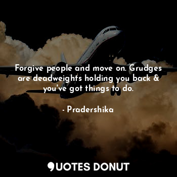 Forgive people and move on. Grudges are deadweights holding you back & you've got things to do.
