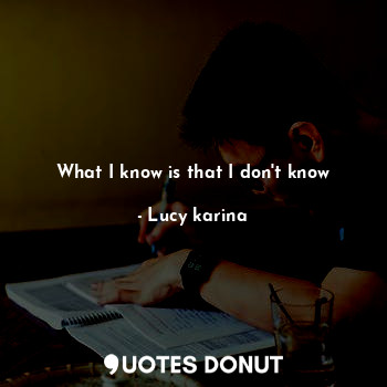  What I know is that I don't know... - Lucy karina - Quotes Donut