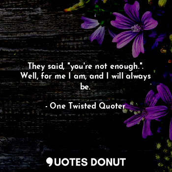  They said, "you're not enough.". Well, for me I am, and I will always be.... - One Twisted Quoter - Quotes Donut